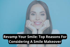 Revamp Your Smile_ Top Reasons For Considering A Smile Makeover Prairie Star Dental